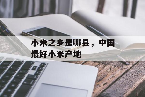 小米之乡是哪县，中国最好小米产地-第1张图片-