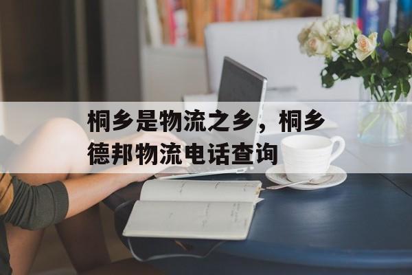 桐乡是物流之乡，桐乡德邦物流电话查询-第1张图片-