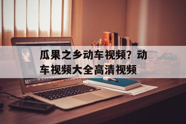 瓜果之乡动车视频？动车视频大全高清视频-第1张图片-
