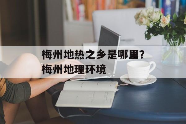 梅州地热之乡是哪里？梅州地理环境-第1张图片-