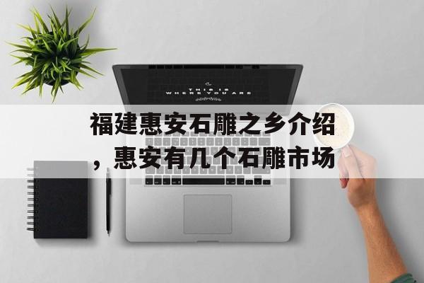 福建惠安石雕之乡介绍，惠安有几个石雕市场-第1张图片-