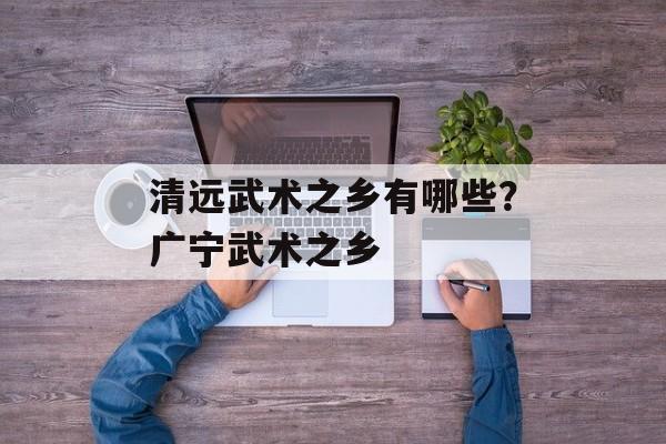 清远武术之乡有哪些？广宁武术之乡-第1张图片-
