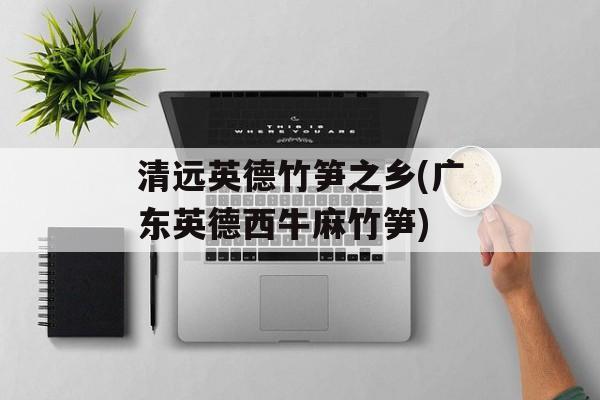 清远英德竹笋之乡(广东英德西牛麻竹笋)-第1张图片-