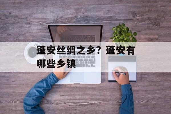 蓬安丝绸之乡？蓬安有哪些乡镇-第1张图片-