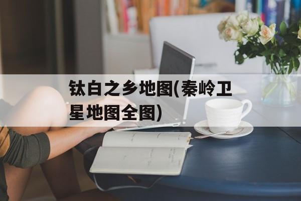 钛白之乡地图(秦岭卫星地图全图)-第1张图片-