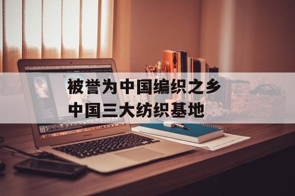 被誉为中国编织之乡 中国三大纺织基地-第1张图片-