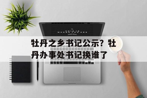 牡丹之乡书记公示？牡丹办事处书记换谁了-第1张图片-