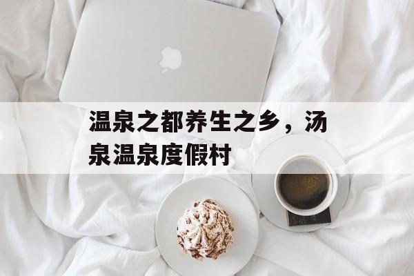 温泉之都养生之乡，汤泉温泉度假村-第1张图片-
