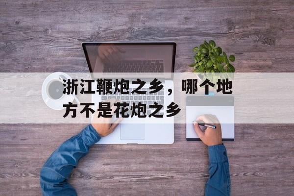 浙江鞭炮之乡，哪个地方不是花炮之乡-第1张图片-