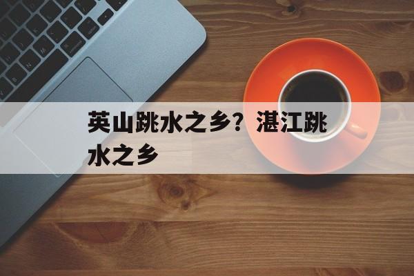 英山跳水之乡？湛江跳水之乡-第1张图片-