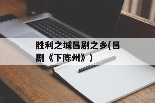 胜利之城吕剧之乡(吕剧《下陈州》)-第1张图片-