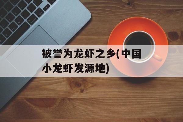 被誉为龙虾之乡(中国小龙虾发源地)-第1张图片-
