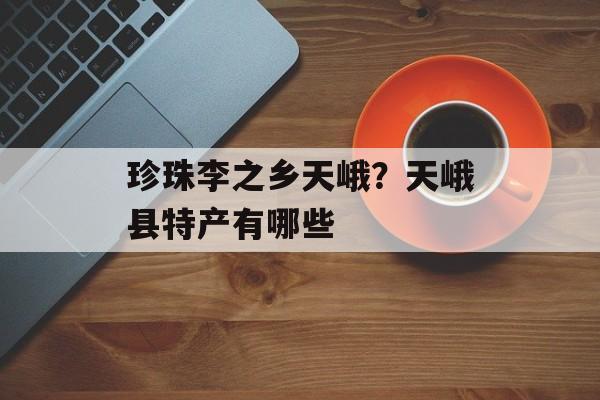 珍珠李之乡天峨？天峨县特产有哪些-第1张图片-
