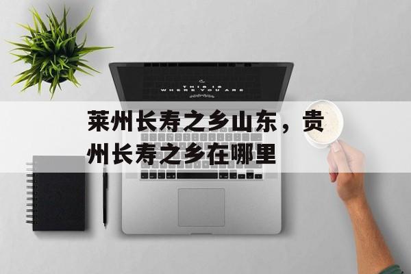 莱州长寿之乡山东，贵州长寿之乡在哪里-第1张图片-