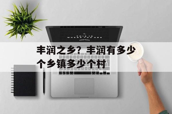 丰润之乡？丰润有多少个乡镇多少个村-第1张图片-