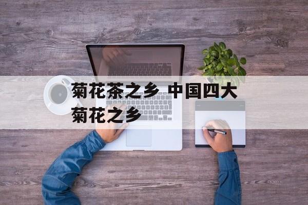 菊花茶之乡 中国四大菊花之乡-第1张图片-
