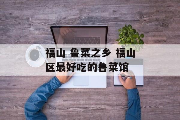 福山 鲁菜之乡 福山区最好吃的鲁菜馆-第1张图片-