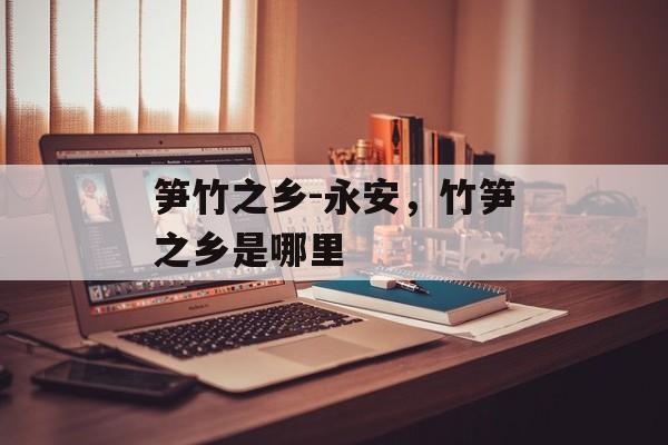 笋竹之乡-永安，竹笋之乡是哪里-第1张图片-
