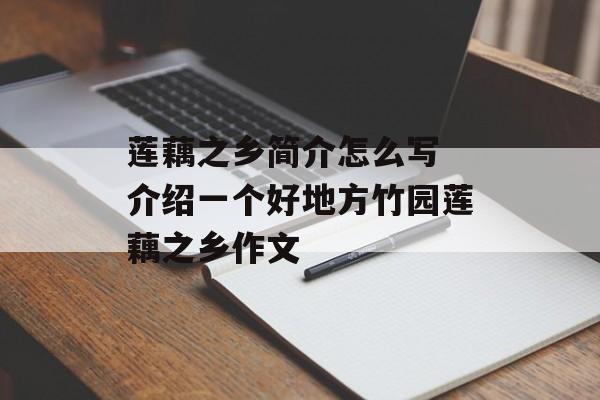 莲藕之乡简介怎么写 介绍一个好地方竹园莲藕之乡作文-第1张图片-