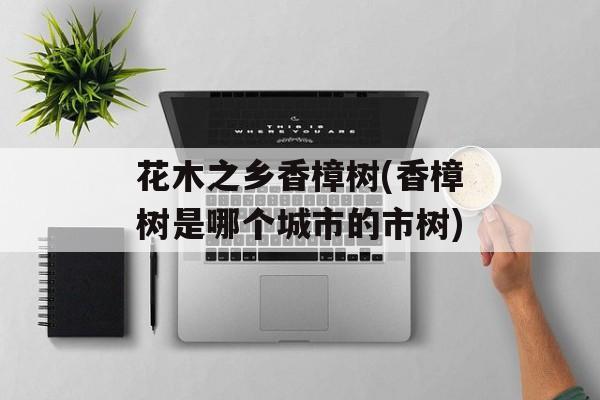 花木之乡香樟树(香樟树是哪个城市的市树)-第1张图片-