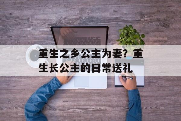 重生之乡公主为妻？重生长公主的日常送礼-第1张图片-