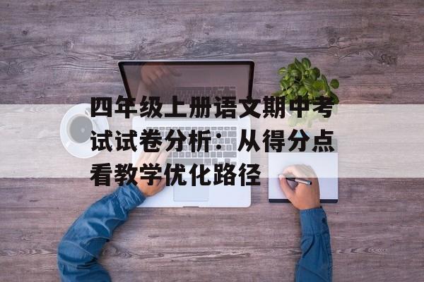 四年级上册语文期中考试试卷分析:从得分点看教学优化路径-第1张图片- 四年级上册语文期中考试试卷分析:从得分点看教学优化路径-第1张图片-