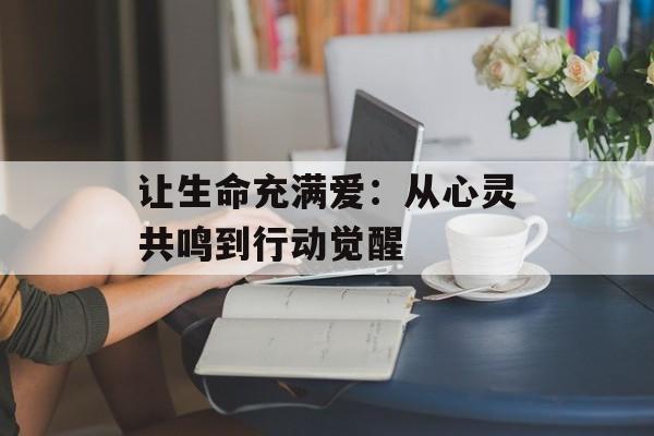让生命充满爱:从心灵共鸣到行动觉醒-第1张图片- 让生命充满爱:从心灵共鸣到行动觉醒-第1张图片-