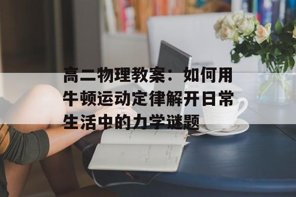 高二物理教案:如何用牛顿运动定律解开日常生活中的力学谜题-第1张图片- 高二物理教案:如何用牛顿运动定律解开日常生活中的力学谜题-第1张图片-