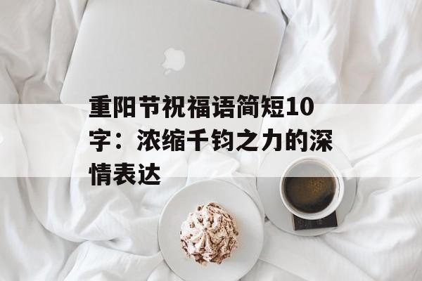 重阳节祝福语简短10字:浓缩千钧之力的深情表达-第1张图片- 重阳节祝福语简短10字:浓缩千钧之力的深情表达-第1张图片-