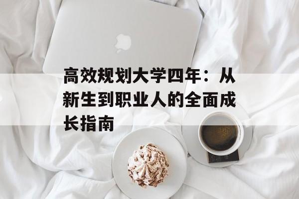 高效规划大学四年:从新生到职业人的全面成长指南-第1张图片- 高效规划大学四年:从新生到职业人的全面成长指南-第1张图片-