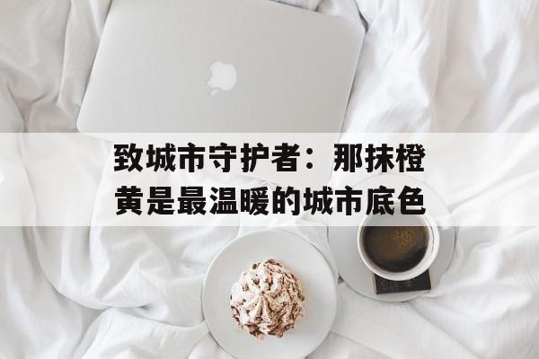 致城市守护者:那抹橙黄是最温暖的城市底色-第1张图片- 致城市守护者:那抹橙黄是最温暖的城市底色-第1张图片-