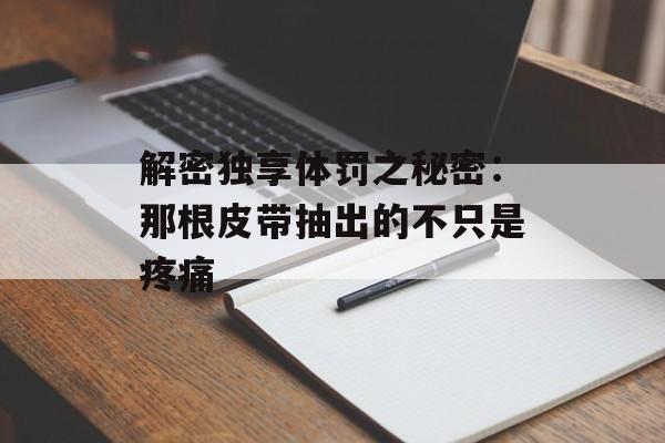 解密独享体罚之秘密:那根皮带抽出的不只是疼痛-第1张图片- 解密独享体罚之秘密:那根皮带抽出的不只是疼痛-第1张图片-