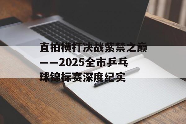 直拍横打决战紫禁之巅——2025全市乒乓球锦标赛深度纪实-第1张图片- 直拍横打决战紫禁之巅——2025全市乒乓球锦标赛深度纪实-第1张图片-