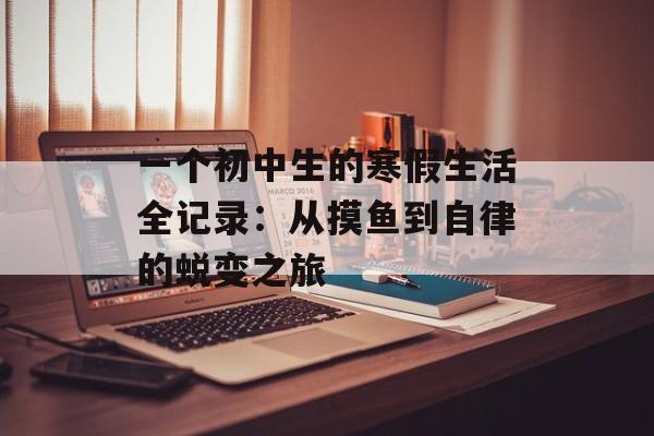 一个初中生的寒假生活全记录:从摸鱼到自律的蜕变之旅-第1张图片- 一个初中生的寒假生活全记录:从摸鱼到自律的蜕变之旅-第1张图片-