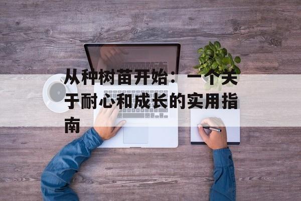 从种树苗开始:一个关于耐心和成长的实用指南-第1张图片- 从种树苗开始:一个关于耐心和成长的实用指南-第1张图片-