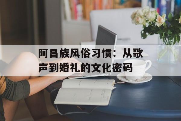 阿昌族风俗习惯:从歌声到婚礼的文化密码-第1张图片- 阿昌族风俗习惯:从歌声到婚礼的文化密码-第1张图片-