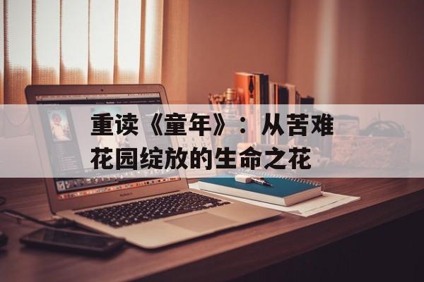 重读《童年》:从苦难花园绽放的生命之花-第1张图片- 重读《童年》:从苦难花园绽放的生命之花-第1张图片-