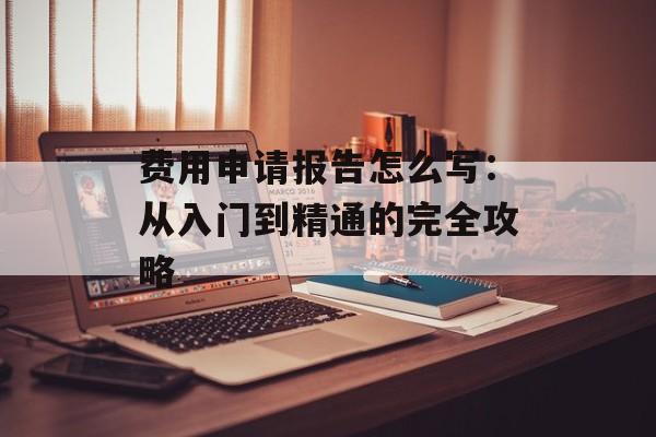 费用申请报告怎么写:从入门到精通的完全攻略-第1张图片- 费用申请报告怎么写:从入门到精通的完全攻略-第1张图片-