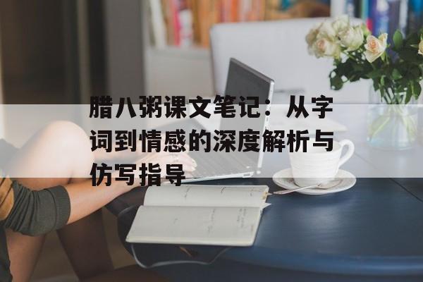 腊八粥课文笔记:从字词到情感的深度解析与仿写指导-第1张图片- 腊八粥课文笔记:从字词到情感的深度解析与仿写指导-第1张图片-