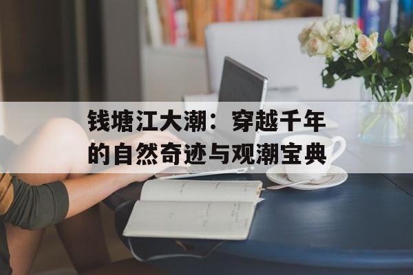 钱塘江大潮:穿越千年的自然奇迹与观潮宝典-第1张图片- 钱塘江大潮:穿越千年的自然奇迹与观潮宝典-第1张图片-