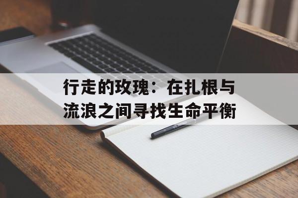 行走的玫瑰:在扎根与流浪之间寻找生命平衡-第1张图片- 行走的玫瑰:在扎根与流浪之间寻找生命平衡-第1张图片-