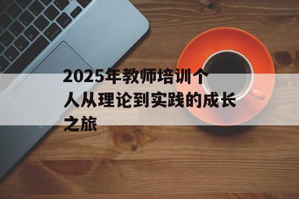 2025年教师培训个人从理论到实践的成长之旅-第1张图片- 2025年教师培训个人从理论到实践的成长之旅-第1张图片-