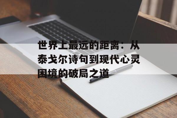 世界上最远的距离:从泰戈尔诗句到现代心灵困境的破局之道-第1张图片- 世界上最远的距离:从泰戈尔诗句到现代心灵困境的破局之道-第1张图片-