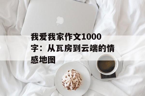 我爱我家作文1000字:从瓦房到云端的情感地图-第1张图片- 我爱我家作文1000字:从瓦房到云端的情感地图-第1张图片-