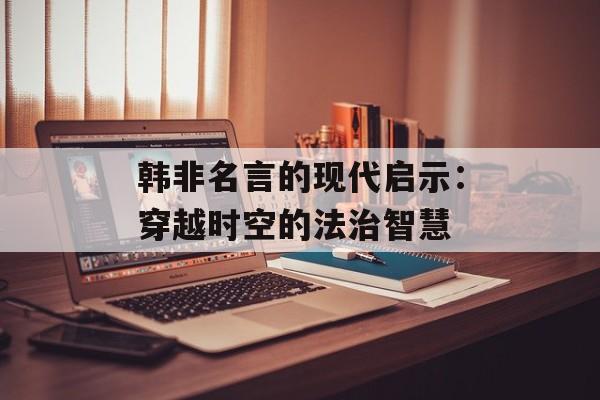 韩非名言的现代启示:穿越时空的法治智慧-第1张图片- 韩非名言的现代启示:穿越时空的法治智慧-第1张图片-