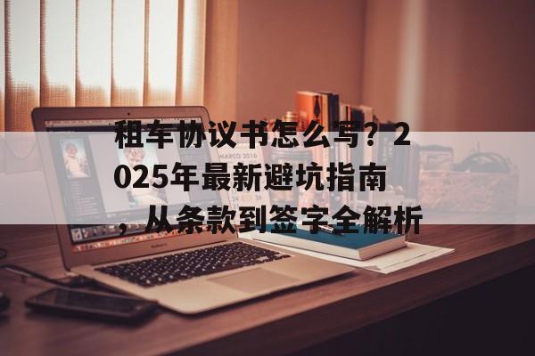 租车协议书怎么写?2025年最新避坑指南,从条款到签字全解析-第1张图片- 租车协议书怎么写?2025年最新避坑指南,从条款到签字全解析-第1张图片-