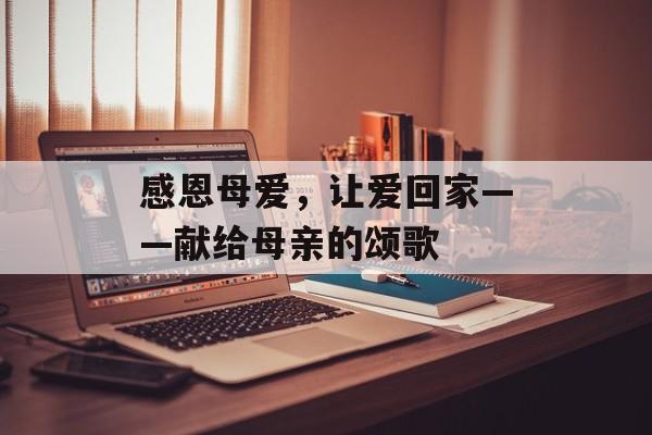 感恩母爱,让爱回家——献给母亲的颂歌-第1张图片- 感恩母爱,让爱回家——献给母亲的颂歌-第1张图片-