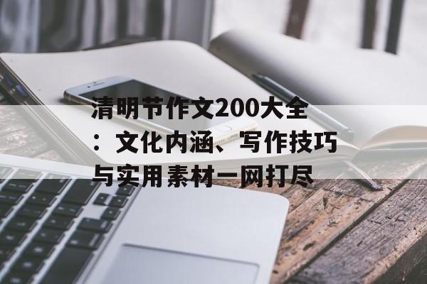 清明节作文200大全:文化内涵、写作技巧与实用素材一网打尽-第1张图片- 清明节作文200大全:文化内涵、写作技巧与实用素材一网打尽-第1张图片-