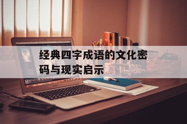 经典四字成语的文化密码与现实启示-第1张图片- 经典四字成语的文化密码与现实启示-第1张图片-