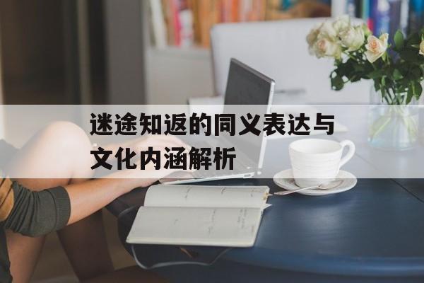 迷途知返的同义表达与文化内涵解析-第1张图片- 迷途知返的同义表达与文化内涵解析-第1张图片-